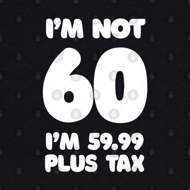 I'm Not 60 - I'm 59.99 Plus Tax - Funny Birthday Design by DankFutura